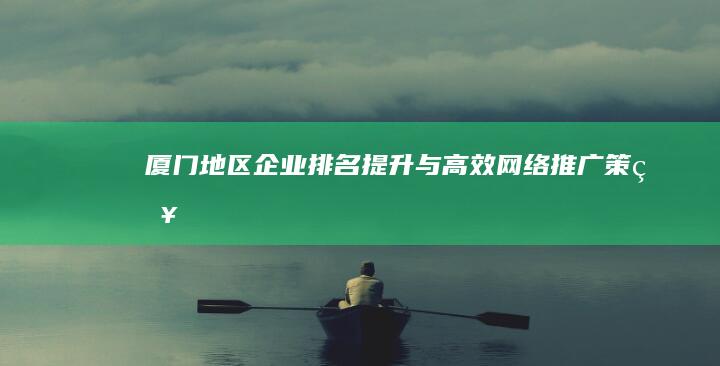 厦门地区企业排名提升与高效网络推广策略