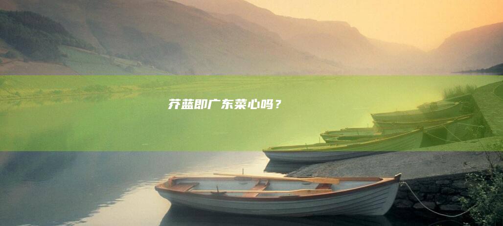 芥蓝即广东菜心吗？